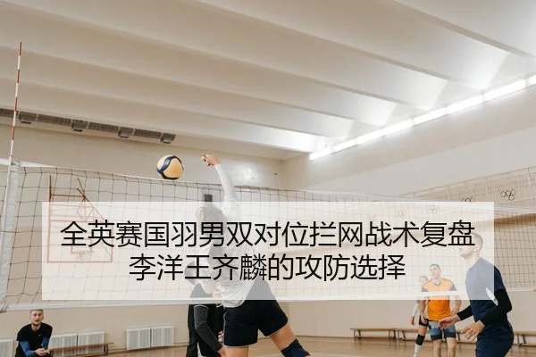 全英赛国羽男双对位拦网战术复盘 李洋王齐麟的攻防选择