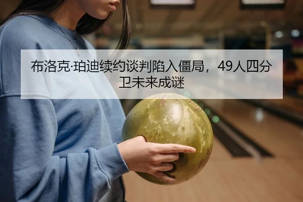 布洛克·珀迪续约谈判陷入僵局，49人四分卫未来成谜